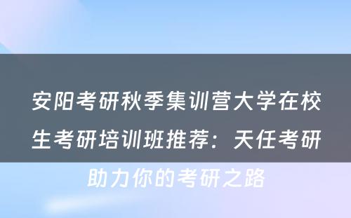 安阳考研秋季集训营大学在校生考研培训班推荐：天任考研助力你的考研之路