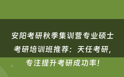 安阳考研秋季集训营专业硕士考研培训班推荐：天任考研，专注提升考研成功率！