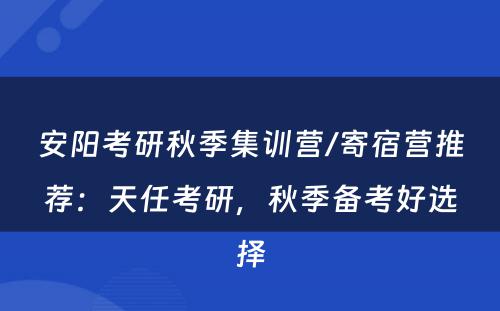 安阳考研秋季集训营/寄宿营推荐：天任考研，秋季备考好选择