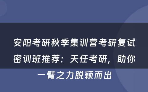 安阳考研秋季集训营考研复试密训班推荐：天任考研，助你一臂之力脱颖而出
