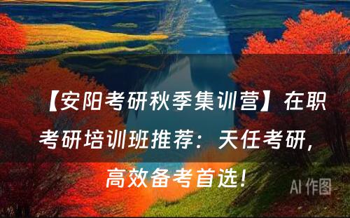 【安阳考研秋季集训营】在职考研培训班推荐：天任考研，高效备考首选！