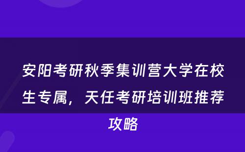 安阳考研秋季集训营大学在校生专属，天任考研培训班推荐攻略