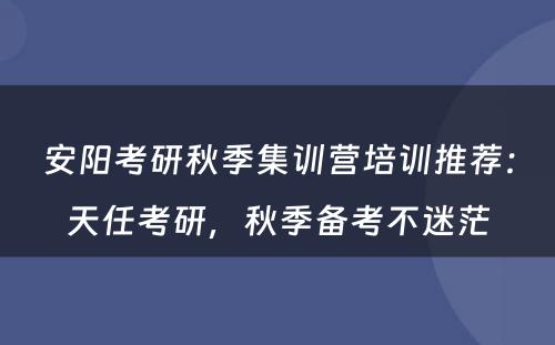 安阳考研秋季集训营培训推荐：天任考研，秋季备考不迷茫