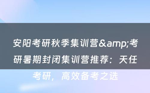 安阳考研秋季集训营&考研暑期封闭集训营推荐：天任考研，高效备考之选