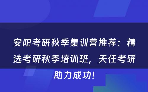 安阳考研秋季集训营推荐：精选考研秋季培训班，天任考研助力成功！