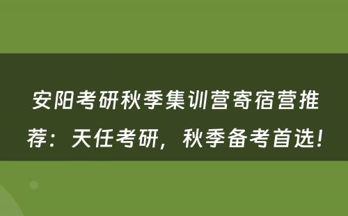 安阳考研秋季集训营寄宿营推荐：天任考研，秋季备考首选！
