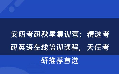 安阳考研秋季集训营：精选考研英语在线培训课程，天任考研推荐首选