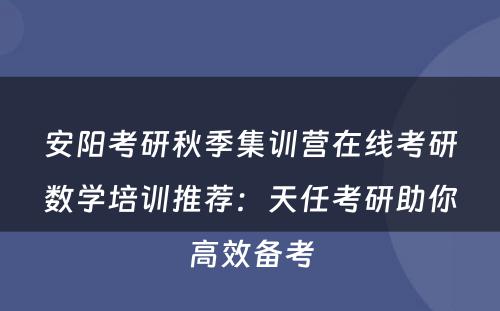 安阳考研秋季集训营在线考研数学培训推荐：天任考研助你高效备考