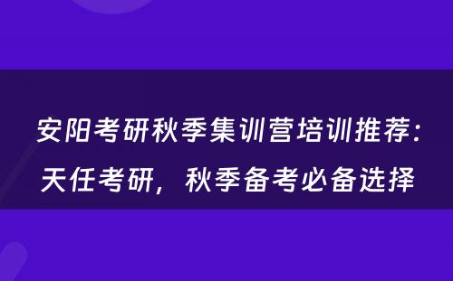 安阳考研秋季集训营培训推荐：天任考研，秋季备考必备选择