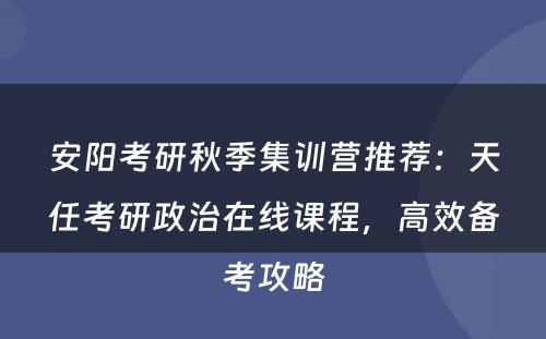 安阳考研秋季集训营推荐：天任考研政治在线课程，高效备考攻略