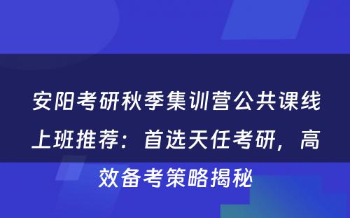 安阳考研秋季集训营公共课线上班推荐：首选天任考研，高效备考策略揭秘