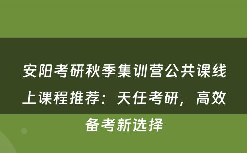 安阳考研秋季集训营公共课线上课程推荐：天任考研，高效备考新选择