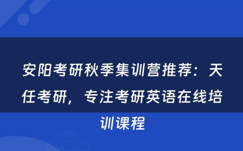 安阳考研秋季集训营推荐：天任考研，专注考研英语在线培训课程