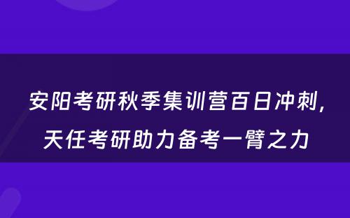 安阳考研秋季集训营百日冲刺，天任考研助力备考一臂之力