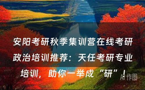 安阳考研秋季集训营在线考研政治培训推荐：天任考研专业培训，助你一举成“研”！