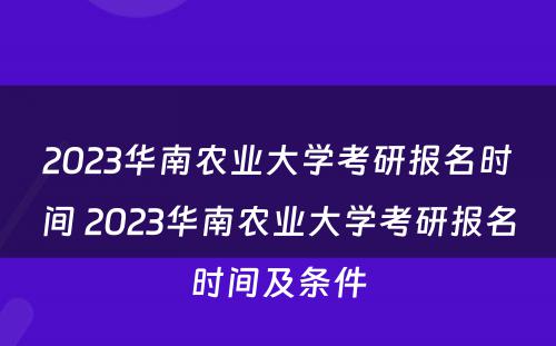 2023华南农业大学考研报名时间 2023华南农业大学考研报名时间及条件