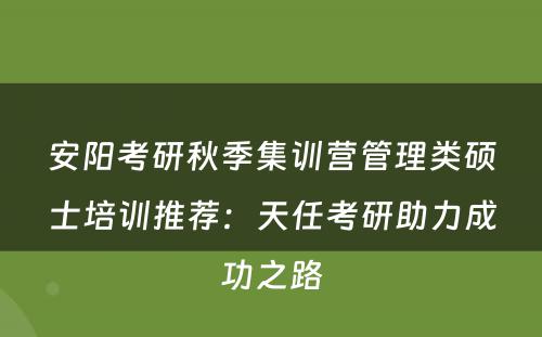 安阳考研秋季集训营管理类硕士培训推荐：天任考研助力成功之路