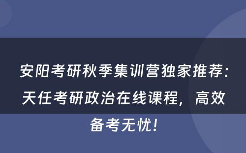 安阳考研秋季集训营独家推荐：天任考研政治在线课程，高效备考无忧！