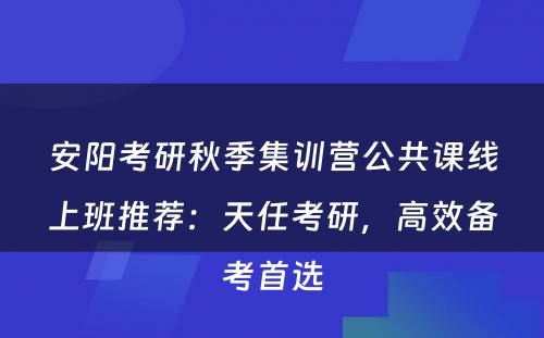 安阳考研秋季集训营公共课线上班推荐：天任考研，高效备考首选