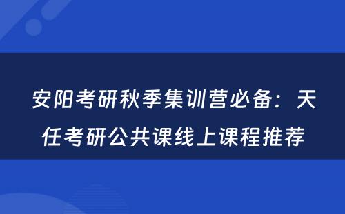 安阳考研秋季集训营必备：天任考研公共课线上课程推荐