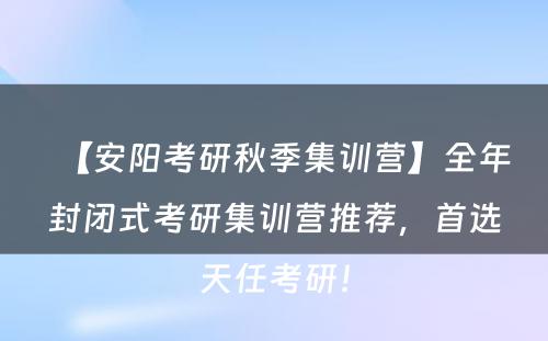 【安阳考研秋季集训营】全年封闭式考研集训营推荐，首选天任考研！