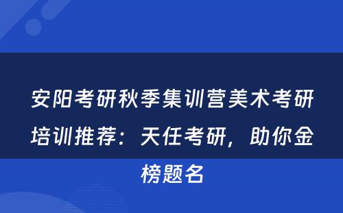 安阳考研秋季集训营美术考研培训推荐：天任考研，助你金榜题名