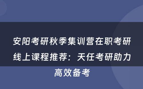 安阳考研秋季集训营在职考研线上课程推荐：天任考研助力高效备考