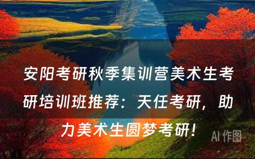 安阳考研秋季集训营美术生考研培训班推荐：天任考研，助力美术生圆梦考研！