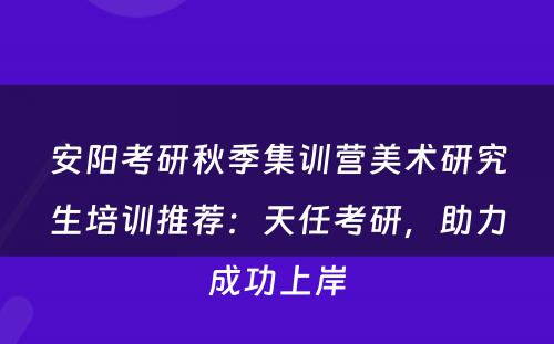 安阳考研秋季集训营美术研究生培训推荐：天任考研，助力成功上岸