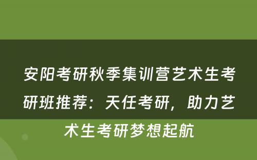 安阳考研秋季集训营艺术生考研班推荐：天任考研，助力艺术生考研梦想起航