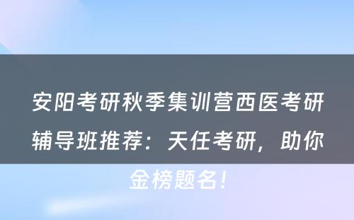 安阳考研秋季集训营西医考研辅导班推荐：天任考研，助你金榜题名！