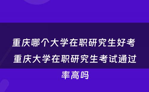 重庆哪个大学在职研究生好考 重庆大学在职研究生考试通过率高吗