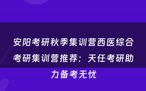 安阳考研秋季集训营西医综合考研集训营推荐：天任考研助力备考无忧