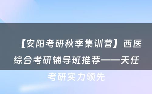 【安阳考研秋季集训营】西医综合考研辅导班推荐——天任考研实力领先