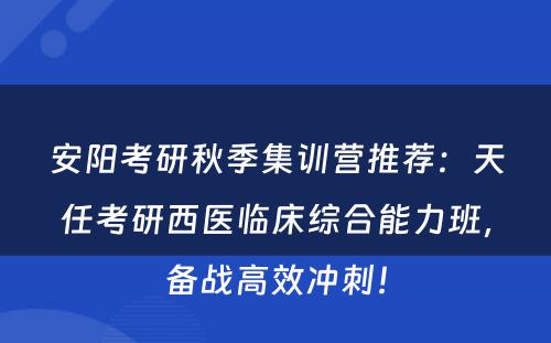 安阳考研秋季集训营推荐：天任考研西医临床综合能力班，备战高效冲刺！