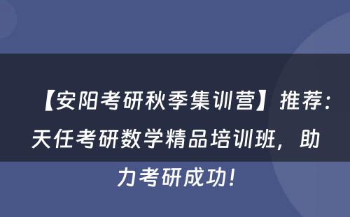 【安阳考研秋季集训营】推荐：天任考研数学精品培训班，助力考研成功！