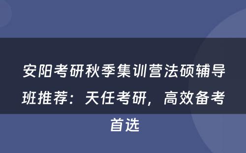 安阳考研秋季集训营法硕辅导班推荐：天任考研，高效备考首选