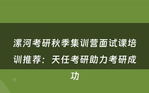 漯河考研秋季集训营面试课培训推荐：天任考研助力考研成功
