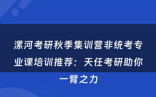 漯河考研秋季集训营非统考专业课培训推荐：天任考研助你一臂之力