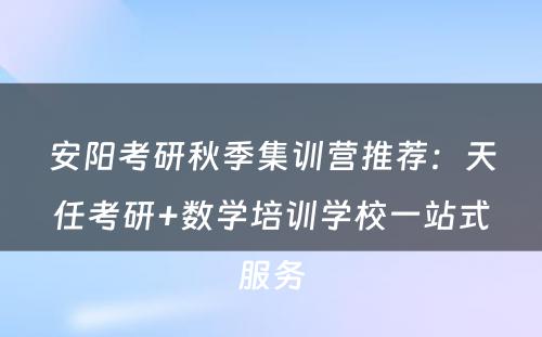 安阳考研秋季集训营推荐：天任考研+数学培训学校一站式服务