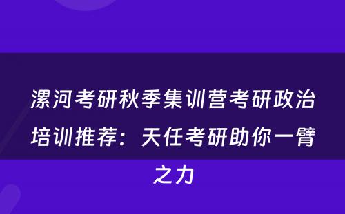 漯河考研秋季集训营考研政治培训推荐：天任考研助你一臂之力
