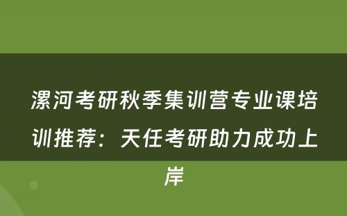 漯河考研秋季集训营专业课培训推荐：天任考研助力成功上岸
