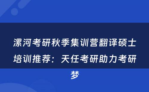 漯河考研秋季集训营翻译硕士培训推荐：天任考研助力考研梦