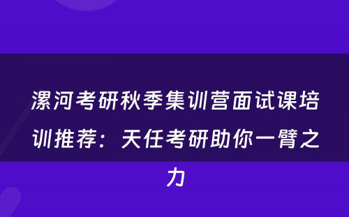 漯河考研秋季集训营面试课培训推荐：天任考研助你一臂之力