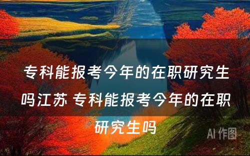 专科能报考今年的在职研究生吗江苏 专科能报考今年的在职研究生吗