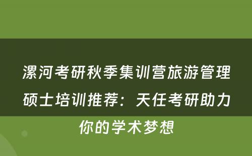 漯河考研秋季集训营旅游管理硕士培训推荐：天任考研助力你的学术梦想