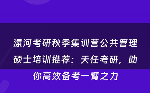 漯河考研秋季集训营公共管理硕士培训推荐：天任考研，助你高效备考一臂之力