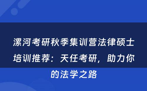漯河考研秋季集训营法律硕士培训推荐：天任考研，助力你的法学之路