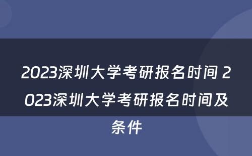 2023深圳大学考研报名时间 2023深圳大学考研报名时间及条件