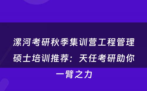 漯河考研秋季集训营工程管理硕士培训推荐：天任考研助你一臂之力